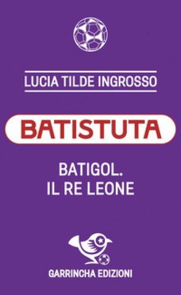 Batistuta. Batigol. Il re leone