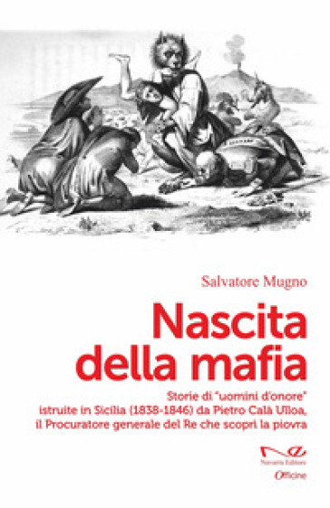 Nascita della mafia. Storie di «uomini d'onore» istruite in Sicilia (1838-1846) da Pietro Calà Ulloa, il Procuratore generale del Re che scoprì la piovra