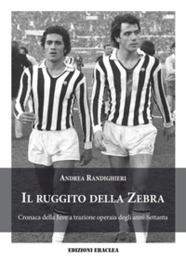 Il ruggito della Zebra. Cronaca della Juve a trazione operaia degli anni Settanta
