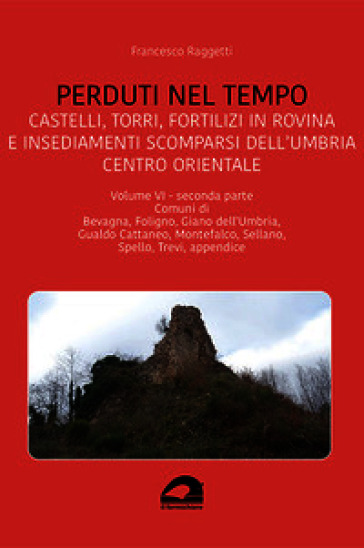 Perduti nel tempo. Castelli, torri, fortilizi in rovina e insediamenti scomparsi dell'Umbria centro orientale. Vol. 6/2: Comuni di Bevagna, Foligno, Giano dell'Umbria, Gualdo Cattaneo, Montefalco, Sellano, Spello, Trevi, appendice