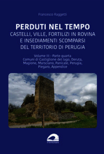Perduti nel tempo. Castelli, ville, fortilizi in rovina e insediamenti scomparsi del territorio di Perugia. Vol. 3/4: Comuni di Castiglione del Lago, Deruta, Magione, Marsciano, Panicale, Perugia, Piegaro, Appendice