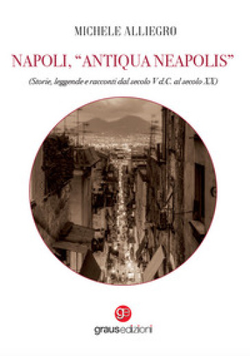 Napoli, «Antiqua Neapolis». Storie, Leggende E Racconti Dal Secolo V D.C. Al Secolo Xx