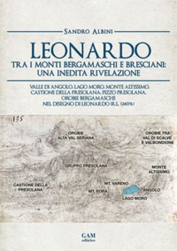 Leonardo tra i monti bergamaschi e bresciani: una inedita rivelazione. Valle di Angolo, Lago Moro, Monte Altissimo, Castione della Presolana, Pizzo Presolana, Orobie bergamasche nel disegno di Leonardo (R.L. 12407r)