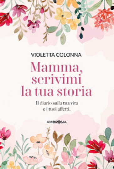 Mamma, scrivimi la tua storia. Il diario di mia madre sulla sua vita e i suoi affetti