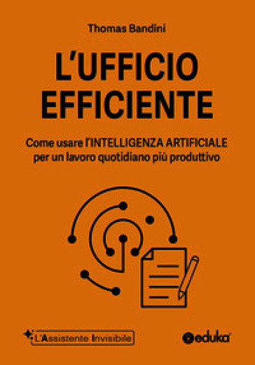 L'ufficio efficiente. Come usare l'intelligenza artificiale per un lavoro quotidiano più produttivo. Ediz. illustrata