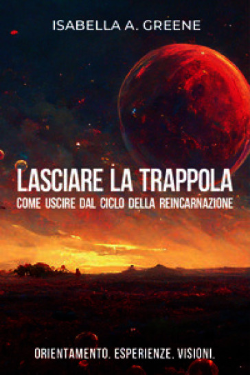 Lasciare la trappola. Come uscire dal ciclo della reincarnazione. Orientamento. Esperienze. Visioni
