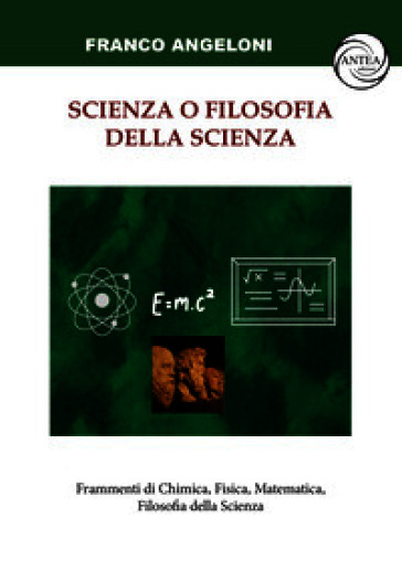 Scienza o filosofia della scienza. Frammenti di Chimica, Fisica, Matematica, Filosofia della Scienza