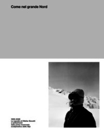 Come nel grande Nord. 1956-2026: La squadra di Walter Bonatti a settant'anni dalla prima traversata delle Alpi con gli sci. Ediz. illustrata