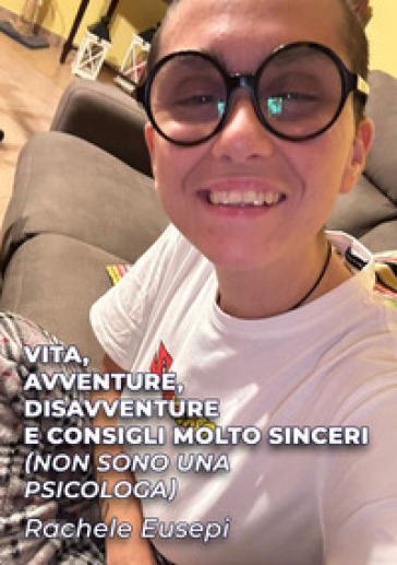 Vita, avventure, disavventure e consigli molto sinceri (Non sono una psicologa)