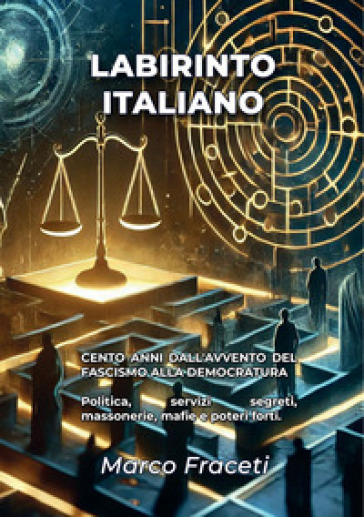 Labirinto italiano. Cento anni dall'avvento del fascismo alla democratura. Politica, servizi segreti, massonerie, mafie e poteri forti