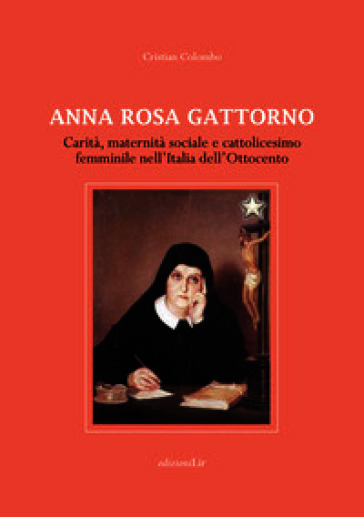 Anna Rosa Gattorno. Carità, maternità sociale e cattolicesimo femminile nell'Italia dell'Ottocento