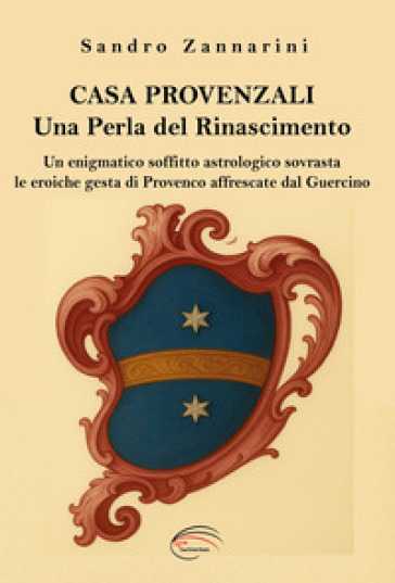 Casa Provenzali. Una perla del Rinascimento. Un enigmatico soffitto astrologico soovrasta le eroiche gesta di Provenco affrescate dal Guercino. Ediz. illustrata