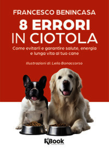 8 errori in ciotola. Come evitarli e garantire salute, energia e lunga vita al tuo cane