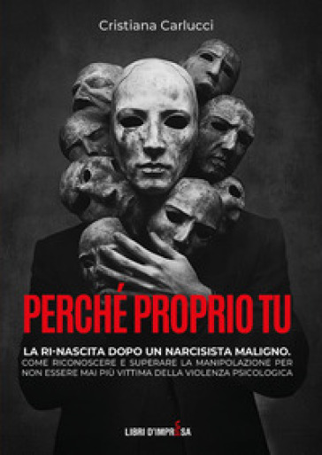 Perché proprio tu. La ri-nascita dopo un narcisista maligno. Come riconoscere e superare la manipolazione per non essere mai più vittima della violenza psicologica