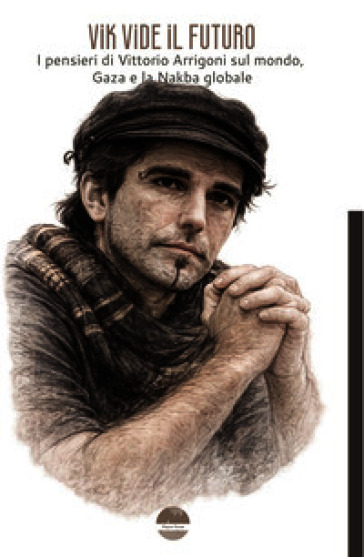 Vik vide il futuro. I pensieri di Vittorio Arrigoni sul mondo, Gaza e la Nakba globale