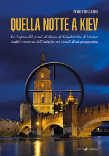 Quella notte a Kiev. La «rapina del secolo» al museo di Castelvecchio di Verona: inediti retroscena dell'indagine nei ricordi di un protagonista