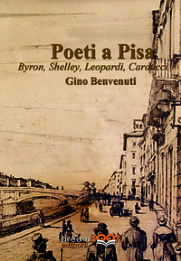 Poeti a Pisa. Byron, Shelley, Leopardi, Carducci, D'Annunzio. Ediz. illustrata