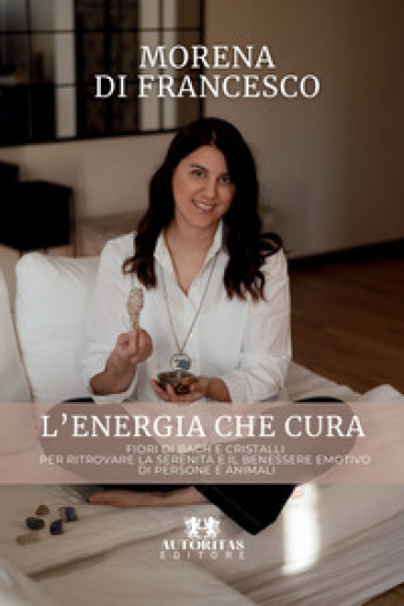 L'energia che cura. Fiori di bach e cristalli per ritrovare la serenità e il benessere emotivo di persone e animali