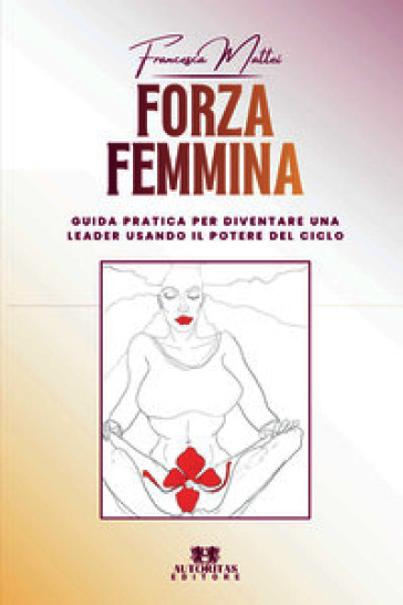 Forza femmina. Guida pratica per diventare una leader usando il potere del ciclo