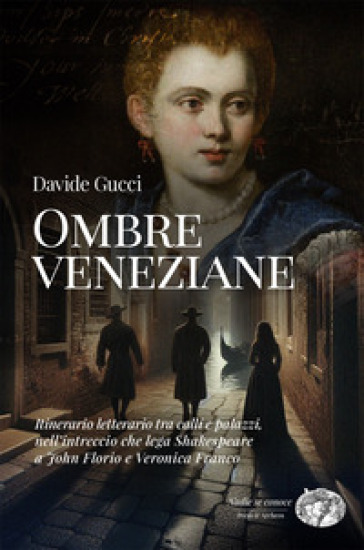 Ombre veneziane. Itinerario letterario tra calli e palazzi, nell'intreccio che lega Shakespeare a John Florio e Veronica Franco
