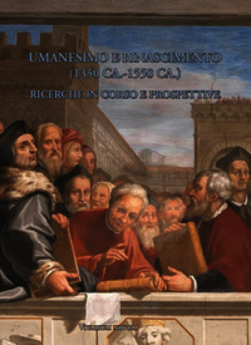 Umanesimo e Rinascimento (1350 ca.-1550 ca.). Ricerche in corso e prospettive. I Seminario internazionale di studi. Atti del Convegno internazionale (Frascati, Villa Falconieri, 11-15 settembre 2023). Ediz. italiana e francese