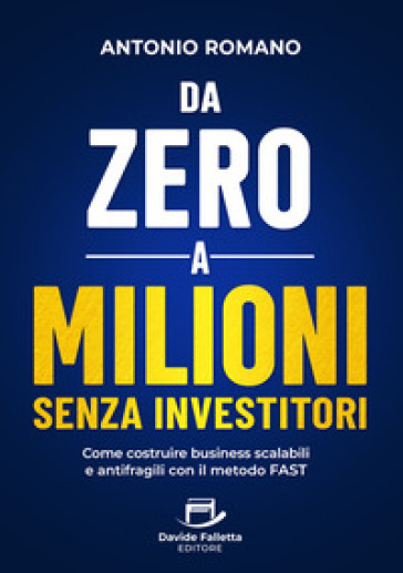 Da zero a mIlioni senza investitori. Come costruire business scalabili e antifragili con il metodo FAST