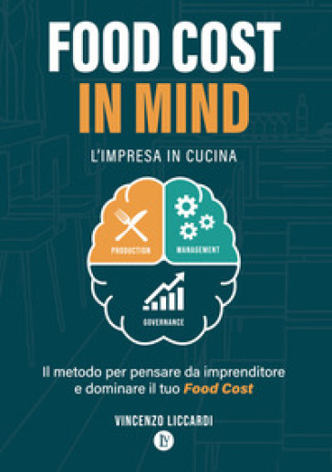 Food Cost in Mind. L'impresa in cucina. Il metodo per pensare da imprenditore e dominare il tuo Food Cost