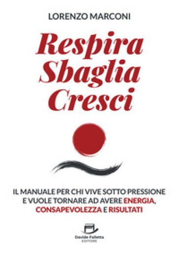 Respira sbaglia cresci. Il manuale per chi vive sotto pressione e vuole tornare ad avere energia, consapevolezza e risultati
