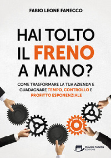 Hai tolto il freno a mano? Come trasformare la tua azienda e guadagnare tempo, controllo e profitto esponenziale
