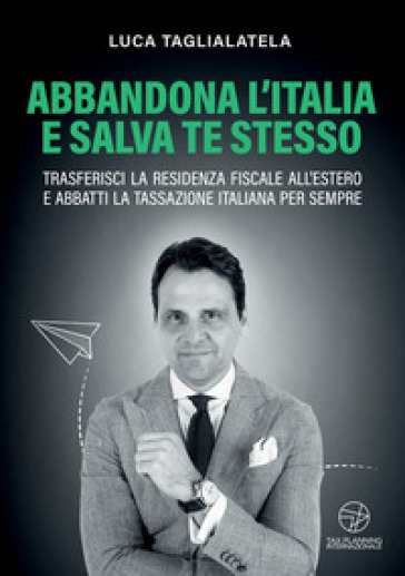 Abbandona l'Italia e salva te stesso. Trasferisci la residenza fiscale all'estero e abbatti la tassazione italiana per sempre