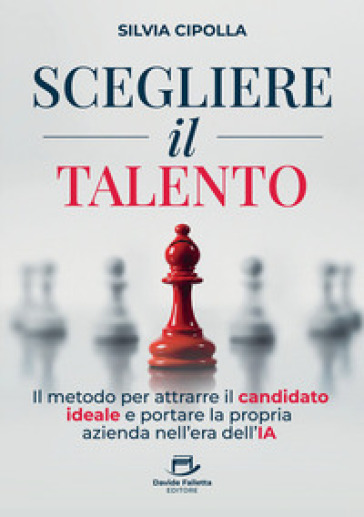 Scegliere il talento. Il metodo per attrarre il candidato ideale e portare la propria azienda nell'era dell'IA