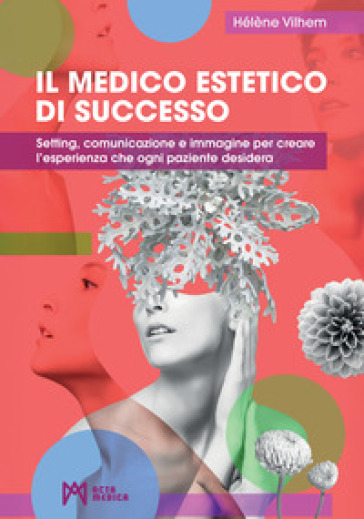 Il medico estetico di successo. Setting, comunicazione e immagine per creare l'esperienza che ogni paziente desidera. Ediz. illustrata