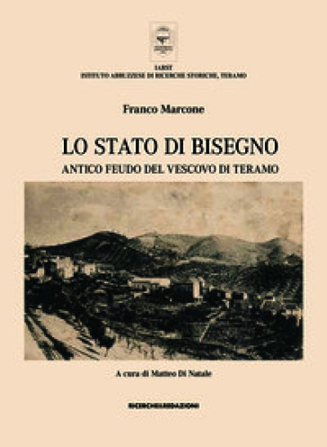 Lo Stato di Bisegno. Antico feudo del Vescovo di Teramo. La storia, le tradizioni, i luoghi di culto e il vissuto religioso di Torricella Sicura e Rocca Santa Maria
