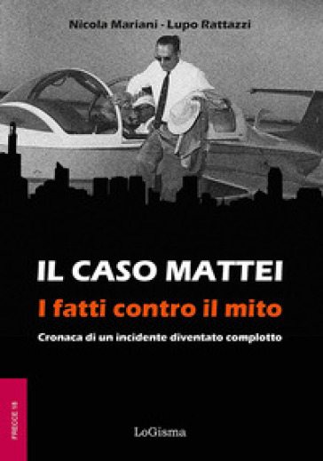 Il caso Mattei. I fatti contro il mito. Cronaca di un incidente diventato complotto