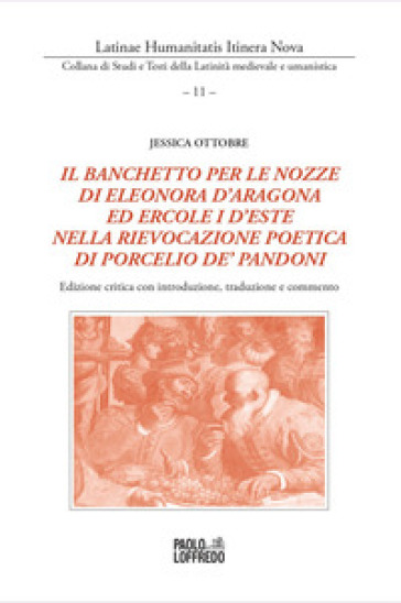 Il banchetto per le nozze di Eleonora d'Aragona ed Ercole d'Este nella rievocazione poetica di Porcelio de' Pandoni. Edizione critica con introduzione, traduzione e commento