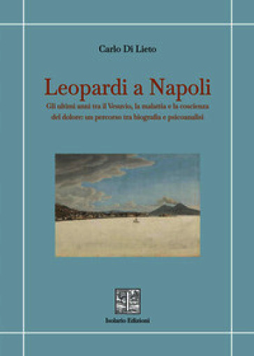 Leopardi a Napoli. Gli ultimi anni tra il Vesuvio, la malattia e la coscienza del dolore: un percorso tra biografia e psicoanalisi