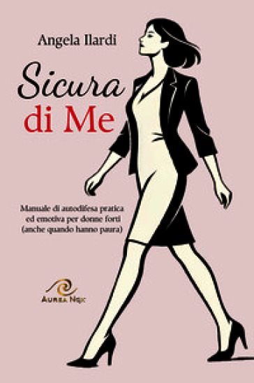 Sicura di Me. Manuale di autodifesa pratica ed emotiva per donne forti (anche quando hanno paura)