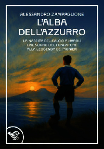 L'alba dell'azzurro. La nascita del calcio a Napoli. Dal sogno del fondatore alla leggenda dei pionieri