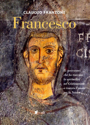 Francesco. Il «peccatore» che ha riacceso la spiritualità nel Cristianesimo e cantato l'amore per la Natura