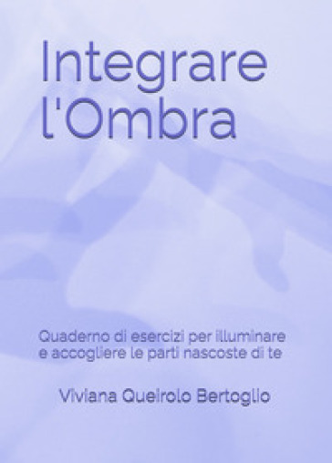 Integrare l'ombra. Quaderno di esercizi per illuminare e accogliere le parti nascoste di te