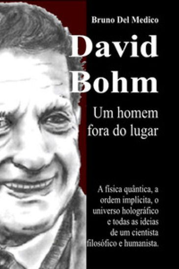 David Bohm. Um homem fora do lugar. A física quântica, a ordem implícita, o universo holográfico e todas as ideias de um cientista filosófico e humanista