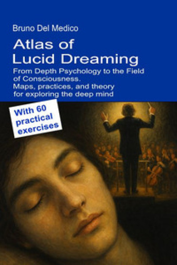 Atlas of lucid dreaming. From depth psychology to the field of consciousness. Maps, practices, and theory for exploring the deep mind. With 60 practical exercises