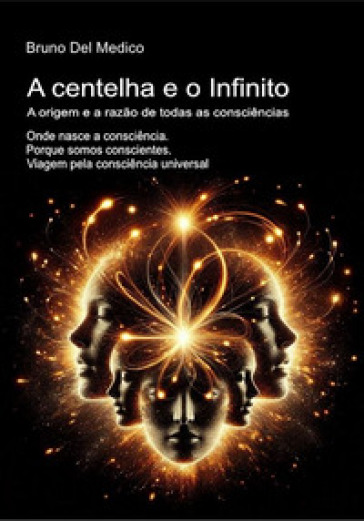 A centelha e o Infinito. A origem e a razão de todas as consciências. Onde nasce a consciência. Porque somos conscientes. Viagem pela consciência universal