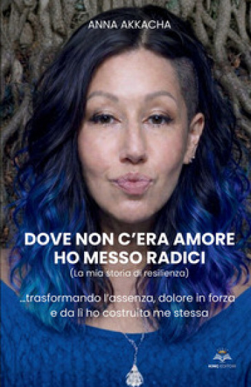 Dove non c'era amore ho messo radici (La mia storia di resilienza). Trasformando l'assenza, dolore in forza e da lì ho costruito me stessa