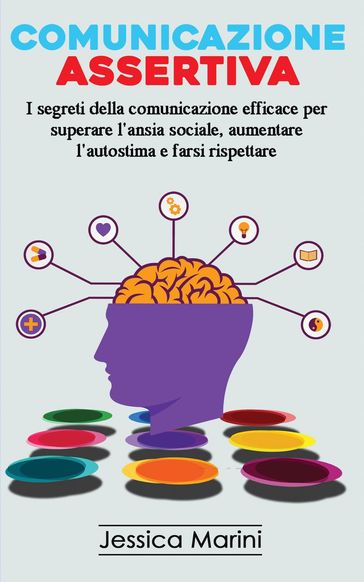 Comunicazione Assertiva: I Segreti della Comunicazione Efficace per Superare l'Ansia Sociale, Aumentare l'Autostima e Farsi Rispettare