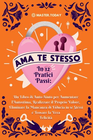 Ama te Stesso in 12 Pratici Passi: Un Libro di Auto-Aiuto per Aumentare l'Autostima, Realizzare il Proprio Valore, Eliminare la Mancanza di Fiducia in se Stessi e Trovare la Vera Felicità