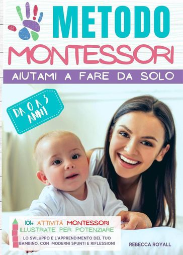 Metodo Montessori: Aiutami a fare da solo da 0 A 3 anni. 101+ attività Montessori illustrate per potenziare lo sviluppo e l'apprendimento del tuo bambino. Con moderni spunti e riflessioni
