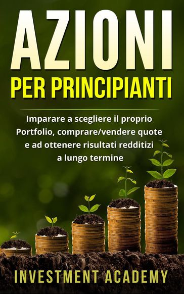 Azioni per principianti: Imparare a scegliere il proprio Portfolio, comprare/vendere quote e ad ottenere risultati redditizi a lungo termine
