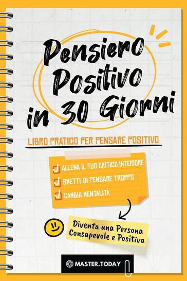 Pensiero Positivo in 30 Giorni: Libro Pratico per Pensare Positivo; Allena il tuo Critico Interiore, Smetti di Pensare Troppo e Cambia Mentalità