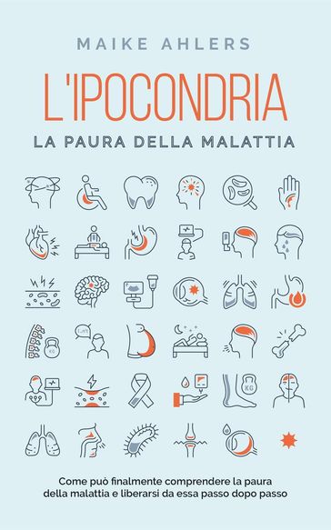 L'ipocondria, la paura della malattia: Come può finalmente comprendere la paura della malattia e liberarsi da essa passo dopo passo